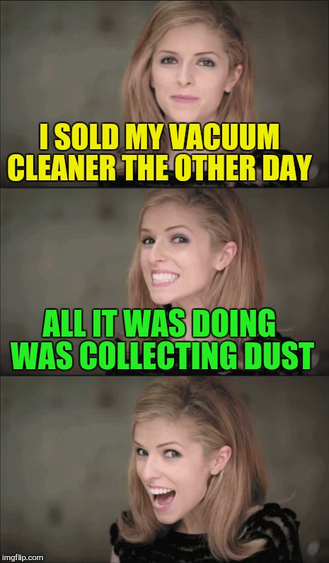 Bad Pun Anna Kendrick | I SOLD MY VACUUM CLEANER THE OTHER DAY; ALL IT WAS DOING WAS COLLECTING DUST | image tagged in memes,bad pun anna kendrick | made w/ Imgflip meme maker