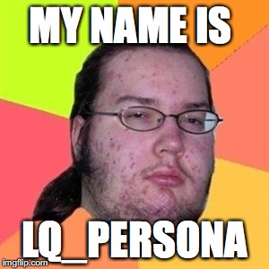 Fat Nerd Guy | MY NAME IS; LQ_PERSONA | image tagged in fat nerd guy | made w/ Imgflip meme maker