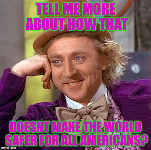 Creepy Condescending Wonka Meme | TELL ME MORE ABOUT HOW THAT DOESNT MAKE THE WORLD SAFER FOR ALL AMERICANS? | image tagged in memes,creepy condescending wonka | made w/ Imgflip meme maker