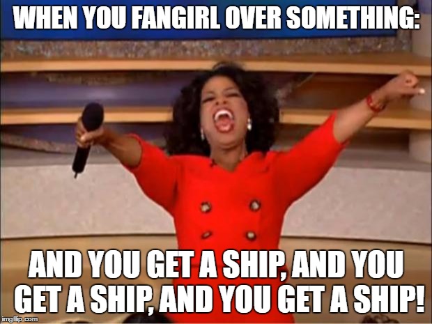 I think you understand what I'm talking about. | WHEN YOU FANGIRL OVER SOMETHING:; AND YOU GET A SHIP, AND YOU GET A SHIP, AND YOU GET A SHIP! | image tagged in memes,oprah you get a | made w/ Imgflip meme maker