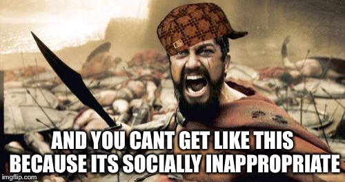 Sparta Leonidas Meme | AND YOU CANT GET LIKE THIS BECAUSE ITS SOCIALLY INAPPROPRIATE | image tagged in memes,sparta leonidas,scumbag | made w/ Imgflip meme maker