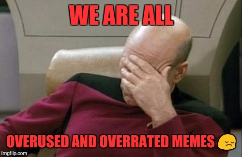 Captain Picard Facepalm | WE ARE ALL; OVERUSED AND OVERRATED MEMES 😔 | image tagged in memes,captain picard facepalm | made w/ Imgflip meme maker