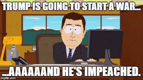 Aaaaand Its Gone Meme | TRUMP IS GOING TO START A WAR... ...AAAAAAND HE'S IMPEACHED. | image tagged in memes,aaaaand its gone | made w/ Imgflip meme maker