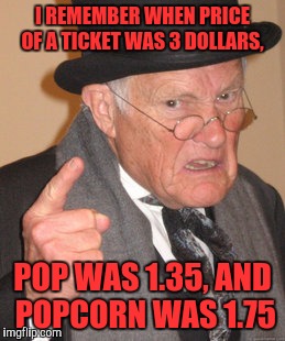 Movie Theater prices back then | I REMEMBER WHEN PRICE OF A TICKET WAS 3 DOLLARS, POP WAS 1.35, AND POPCORN WAS 1.75 | image tagged in memes,back in my day,funny,funny memes,movies | made w/ Imgflip meme maker