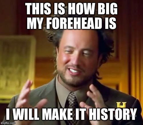 Ancient Aliens | THIS IS HOW BIG MY FOREHEAD IS; I WILL MAKE IT HISTORY | image tagged in memes,ancient aliens | made w/ Imgflip meme maker