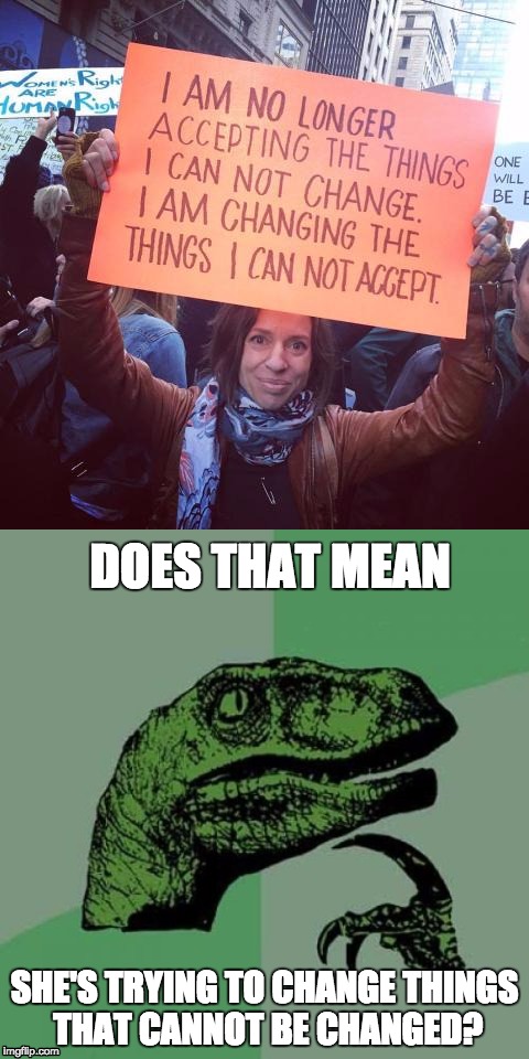 Protester's logic | DOES THAT MEAN; SHE'S TRYING TO CHANGE THINGS THAT CANNOT BE CHANGED? | image tagged in philosoraptor,protesters | made w/ Imgflip meme maker