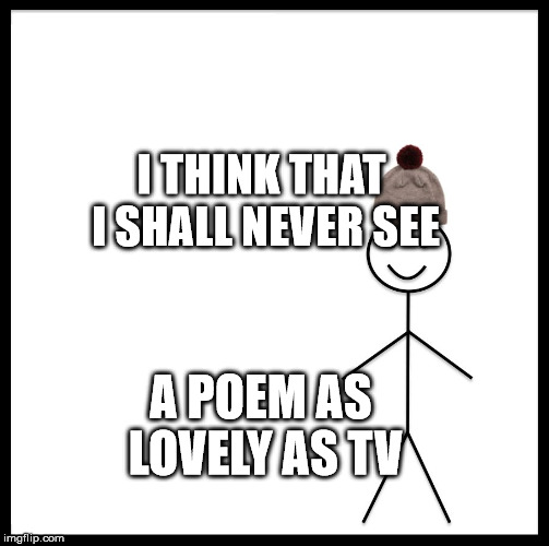 Be Like Bill Meme | I THINK THAT I SHALL NEVER SEE; A POEM AS LOVELY AS TV | image tagged in memes,be like bill | made w/ Imgflip meme maker