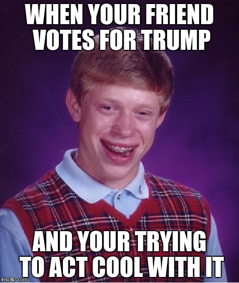 Bad Luck Brian | WHEN YOUR FRIEND VOTES FOR TRUMP; AND YOUR TRYING TO ACT COOL WITH IT | image tagged in memes,bad luck brian | made w/ Imgflip meme maker