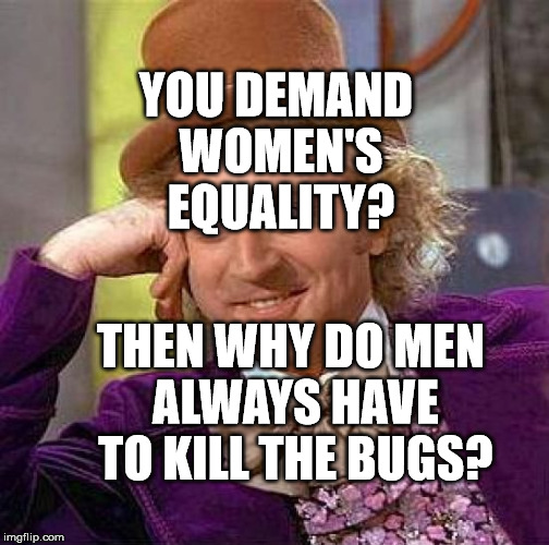 Creepy Condescending Wonka | YOU DEMAND WOMEN'S EQUALITY? THEN WHY DO MEN ALWAYS HAVE TO KILL THE BUGS? | image tagged in memes,creepy condescending wonka | made w/ Imgflip meme maker