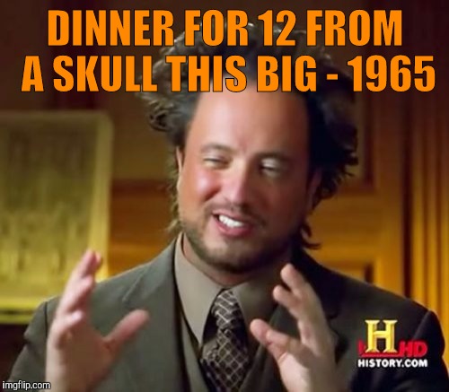 Ancient Aliens Meme | DINNER FOR 12 FROM A SKULL THIS BIG - 1965 | image tagged in memes,ancient aliens | made w/ Imgflip meme maker