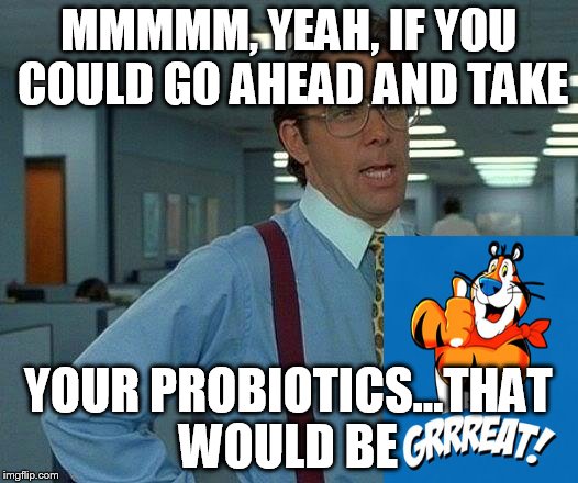 That Would Be Great | MMMMM, YEAH, IF YOU COULD GO AHEAD AND TAKE; YOUR PROBIOTICS...THAT WOULD BE | image tagged in memes,that would be great | made w/ Imgflip meme maker