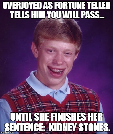 Unfortune Teller. | OVERJOYED AS FORTUNE TELLER TELLS HIM YOU WILL PASS... UNTIL SHE FINISHES HER SENTENCE:  KIDNEY STONES. | image tagged in memes,bad luck brian | made w/ Imgflip meme maker