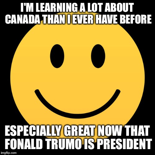 Death Smile | I'M LEARNING A LOT ABOUT CANADA THAN I EVER HAVE BEFORE ESPECIALLY GREAT NOW THAT FONALD TRUMO IS PRESIDENT | image tagged in death smile | made w/ Imgflip meme maker