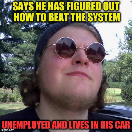 Forever Dependent | SAYS HE HAS FIGURED OUT HOW TO BEAT THE SYSTEM; UNEMPLOYED AND LIVES IN HIS CAR | image tagged in forever dependent | made w/ Imgflip meme maker