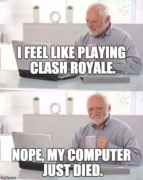 Can anyone relate???!!! | I FEEL LIKE PLAYING CLASH ROYALE. NOPE, MY COMPUTER JUST DIED. | image tagged in memes,hide the pain harold | made w/ Imgflip meme maker