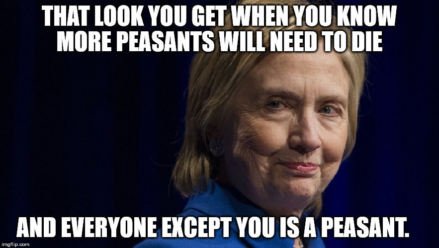Hillary Rotten Clinton | THAT LOOK YOU GET WHEN YOU KNOW MORE PEASANTS WILL NEED TO DIE; AND EVERYONE EXCEPT YOU IS A PEASANT. | image tagged in hillary rotten,i'm with her,hillary loses 2016,evil witch hrc | made w/ Imgflip meme maker