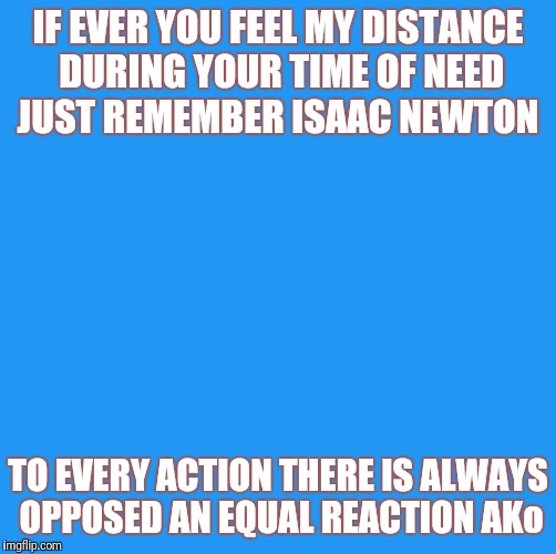what goes around  | IF EVER YOU FEEL MY DISTANCE DURING YOUR TIME OF NEED JUST REMEMBER ISAAC NEWTON; TO EVERY ACTION THERE IS ALWAYS OPPOSED AN EQUAL REACTION AKo | image tagged in betrayal,what goes around comes around | made w/ Imgflip meme maker