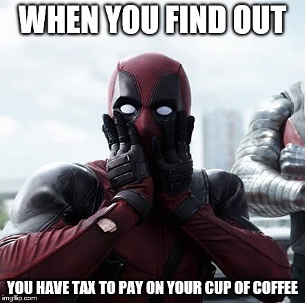 Deadpool Surprised Meme | WHEN YOU FIND OUT; YOU HAVE TAX TO PAY ON YOUR CUP OF COFFEE | image tagged in memes,deadpool surprised | made w/ Imgflip meme maker
