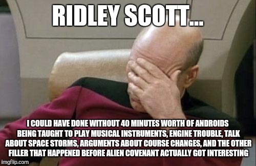 Good movie but... | RIDLEY SCOTT... I COULD HAVE DONE WITHOUT 40 MINUTES WORTH OF ANDROIDS BEING TAUGHT TO PLAY MUSICAL INSTRUMENTS, ENGINE TROUBLE, TALK ABOUT SPACE STORMS, ARGUMENTS ABOUT COURSE CHANGES, AND THE OTHER FILLER THAT HAPPENED BEFORE ALIEN COVENANT ACTUALLY GOT INTERESTING | image tagged in memes,captain picard facepalm | made w/ Imgflip meme maker