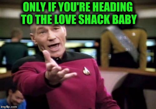 Picard Wtf Meme | ONLY IF YOU'RE HEADING TO THE LOVE SHACK BABY | image tagged in memes,picard wtf | made w/ Imgflip meme maker