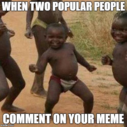 Third World Success Kid Meme | WHEN TWO POPULAR PEOPLE COMMENT ON YOUR MEME | image tagged in memes,third world success kid | made w/ Imgflip meme maker