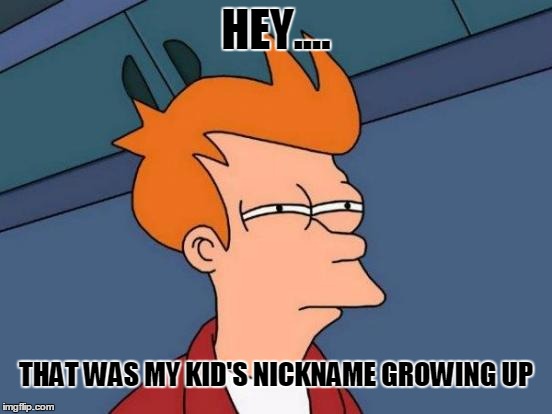 Futurama Fry Meme | HEY.... THAT WAS MY KID'S NICKNAME GROWING UP | image tagged in memes,futurama fry | made w/ Imgflip meme maker