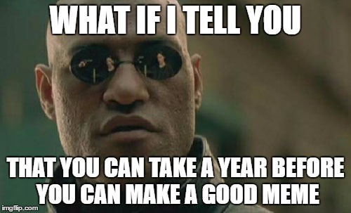 Matrix Morpheus | WHAT IF I TELL YOU; THAT YOU CAN TAKE A YEAR BEFORE YOU CAN MAKE A GOOD MEME | image tagged in memes,matrix morpheus | made w/ Imgflip meme maker
