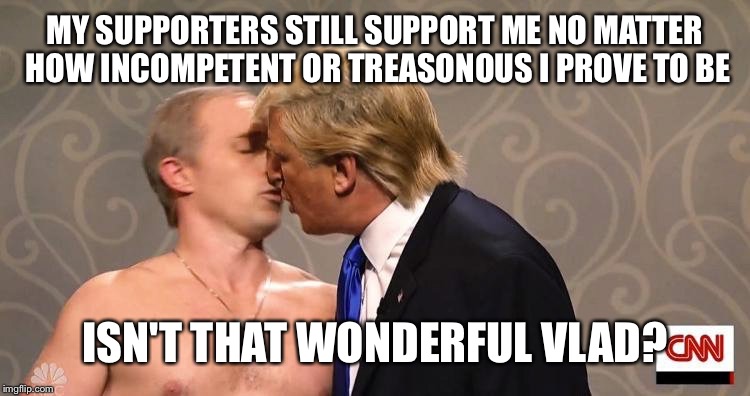 MY SUPPORTERS STILL SUPPORT ME NO MATTER HOW INCOMPETENT OR TREASONOUS I PROVE TO BE ISN'T THAT WONDERFUL VLAD? | made w/ Imgflip meme maker