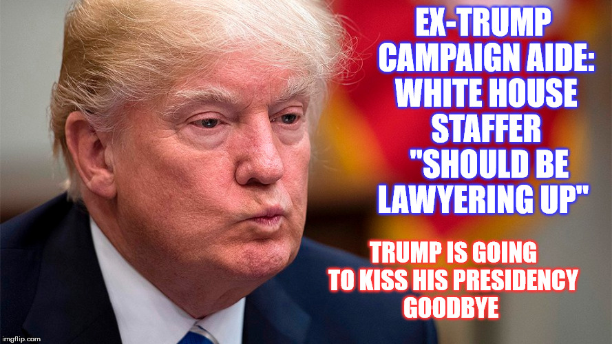 Impeachy Keen ! | EX-TRUMP CAMPAIGN AIDE: WHITE HOUSE STAFFER  "SHOULD BE LAWYERING UP"; TRUMP IS GOING TO KISS HIS PRESIDENCY GOODBYE | image tagged in donald trump | made w/ Imgflip meme maker