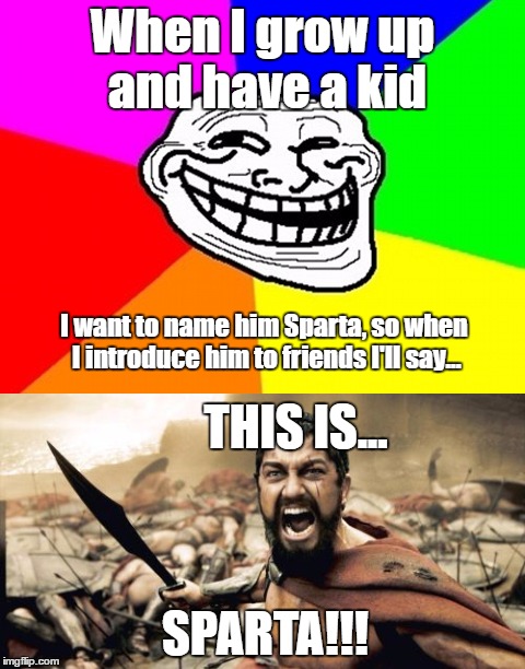 Imagine if someone did this... | When I grow up and have a kid; I want to name him Sparta, so when I introduce him to friends I'll say... THIS IS... SPARTA!!! | image tagged in troll face colored,sparta leonidas,this is sparta | made w/ Imgflip meme maker