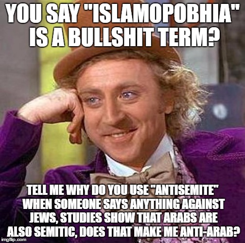 Creepy Condescending Wonka | YOU SAY "ISLAMOPOBHIA" IS A BULLSHIT TERM? TELL ME WHY DO YOU USE "ANTISEMITE" WHEN SOMEONE SAYS ANYTHING AGAINST JEWS, STUDIES SHOW THAT ARABS ARE ALSO SEMITIC, DOES THAT MAKE ME ANTI-ARAB? | image tagged in memes,creepy condescending wonka,antisemitism,islamophobia | made w/ Imgflip meme maker