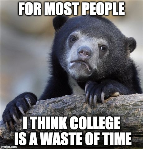 Doctors? Yes. Teachers? Yes. Almost everyone else? | FOR MOST PEOPLE; I THINK COLLEGE IS A WASTE OF TIME | image tagged in memes,confession bear,trades,college,waste of time,waste of money | made w/ Imgflip meme maker