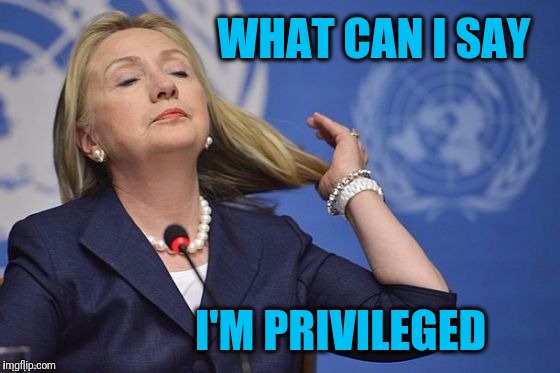 Hillary | WHAT CAN I SAY I'M PRIVILEGED | image tagged in hillary | made w/ Imgflip meme maker