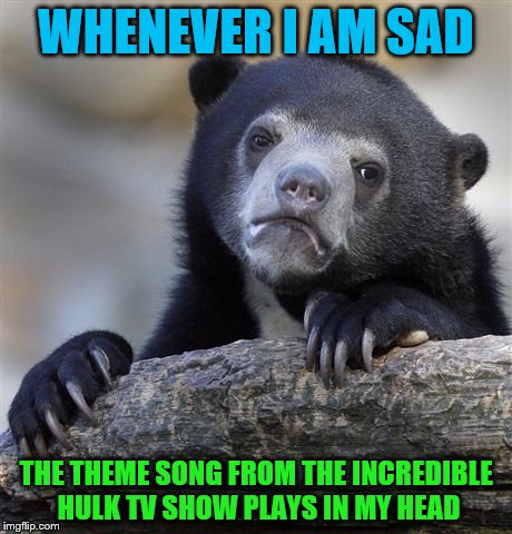 Confession Bear Meme | WHENEVER I AM SAD; THE THEME SONG FROM THE INCREDIBLE HULK TV SHOW PLAYS IN MY HEAD | image tagged in memes,confession bear | made w/ Imgflip meme maker