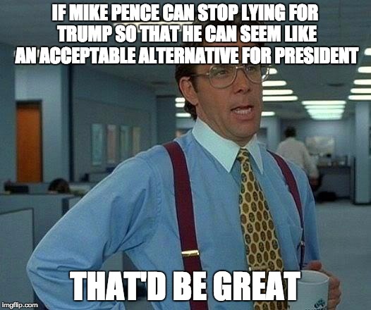 That Would Be Great | IF MIKE PENCE CAN STOP LYING FOR TRUMP SO THAT HE CAN SEEM LIKE AN ACCEPTABLE ALTERNATIVE FOR PRESIDENT; THAT'D BE GREAT | image tagged in memes,that would be great | made w/ Imgflip meme maker