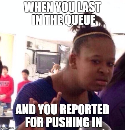 Black Girl Wat | WHEN YOU LAST IN THE QUEUE; AND YOU REPORTED FOR PUSHING IN | image tagged in memes,black girl wat | made w/ Imgflip meme maker