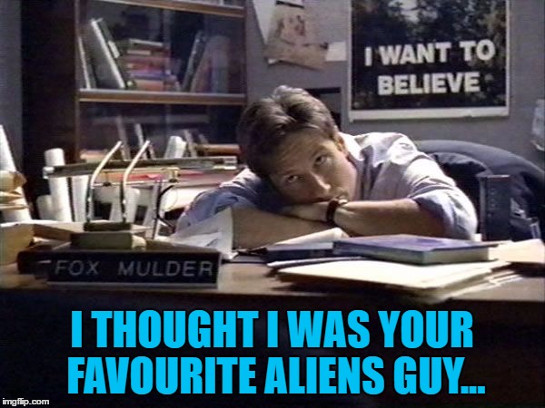 I THOUGHT I WAS YOUR FAVOURITE ALIENS GUY... | made w/ Imgflip meme maker