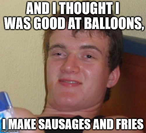 10 Guy Meme | AND I THOUGHT I WAS GOOD AT BALLOONS, I MAKE SAUSAGES AND FRIES | image tagged in memes,10 guy | made w/ Imgflip meme maker
