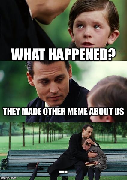 Finding Neverland | WHAT HAPPENED? THEY MADE OTHER MEME ABOUT US; ... | image tagged in memes,finding neverland | made w/ Imgflip meme maker