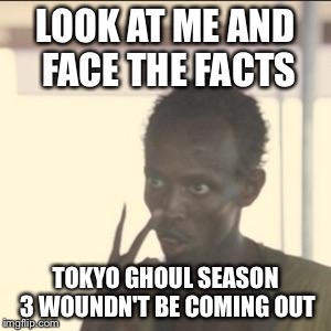 Look At Me | LOOK AT ME AND FACE THE FACTS; TOKYO GHOUL SEASON 3 WOUNDN'T BE COMING OUT | image tagged in memes,look at me | made w/ Imgflip meme maker