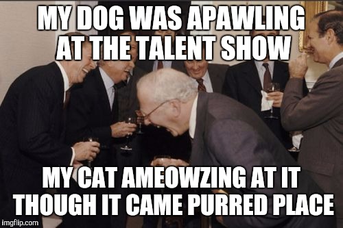 Laughing Men In Suits Meme | MY DOG WAS APAWLING AT THE TALENT SHOW; MY CAT AMEOWZING AT IT THOUGH IT CAME PURRED PLACE | image tagged in memes,laughing men in suits | made w/ Imgflip meme maker