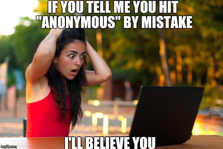 Laptop Girl | IF YOU TELL ME YOU HIT "ANONYMOUS" BY MISTAKE I'LL BELIEVE YOU | image tagged in laptop girl | made w/ Imgflip meme maker