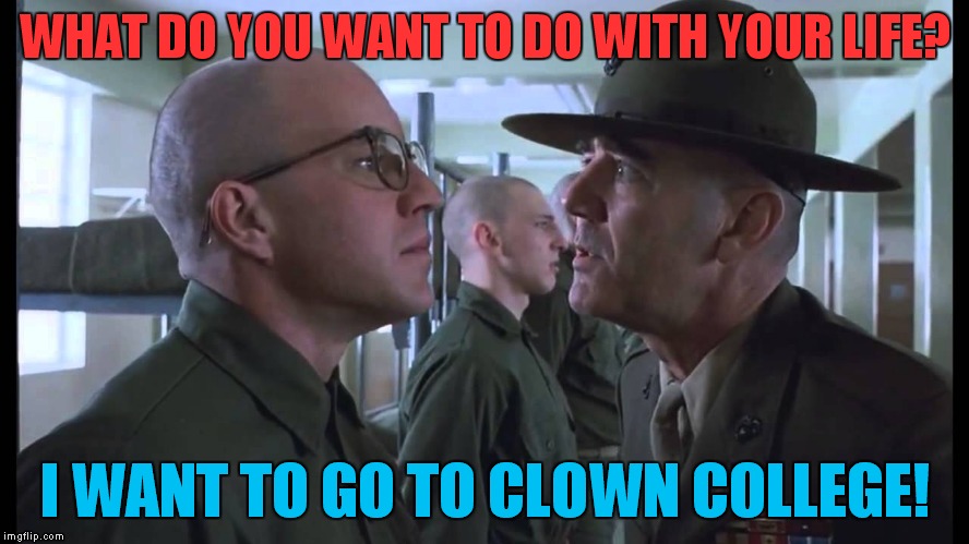 full metal jacket | WHAT DO YOU WANT TO DO WITH YOUR LIFE? I WANT TO GO TO CLOWN COLLEGE! | image tagged in full metal jacket | made w/ Imgflip meme maker