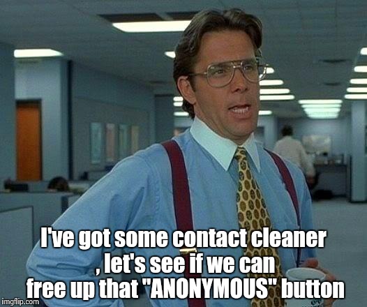That Would Be Great Meme | I've got some contact cleaner , let's see if we can free up that "ANONYMOUS" button | image tagged in memes,that would be great | made w/ Imgflip meme maker