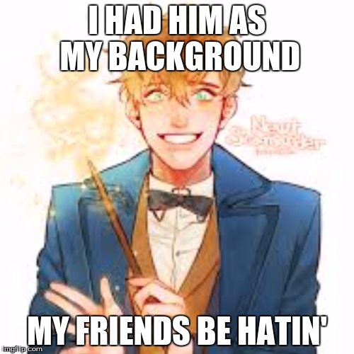 I HAD HIM AS MY BACKGROUND; MY FRIENDS BE HATIN' | image tagged in newt scamander anime | made w/ Imgflip meme maker