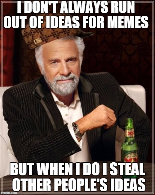 The Most Interesting Man In The World Meme | I DON'T ALWAYS RUN OUT OF IDEAS FOR MEMES; BUT WHEN I DO I STEAL OTHER PEOPLE'S IDEAS | image tagged in memes,the most interesting man in the world,scumbag | made w/ Imgflip meme maker