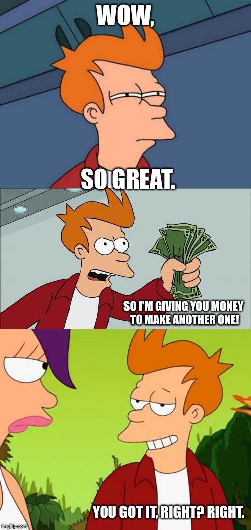 WOW, SO GREAT. SO I'M GIVING YOU MONEY TO MAKE ANOTHER ONE! YOU GOT IT, RIGHT? RIGHT. | made w/ Imgflip meme maker