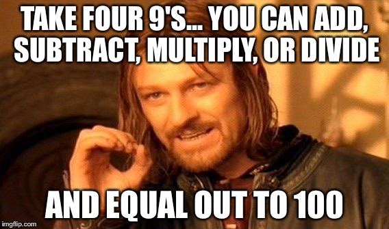 One Does Not Simply Meme | TAKE FOUR 9'S... YOU CAN ADD, SUBTRACT, MULTIPLY, OR DIVIDE; AND EQUAL OUT TO 100 | image tagged in memes,one does not simply | made w/ Imgflip meme maker