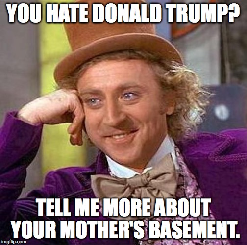 Creepy Condescending Wonka Meme | YOU HATE DONALD TRUMP? TELL ME MORE ABOUT YOUR MOTHER'S BASEMENT. | image tagged in memes,creepy condescending wonka | made w/ Imgflip meme maker