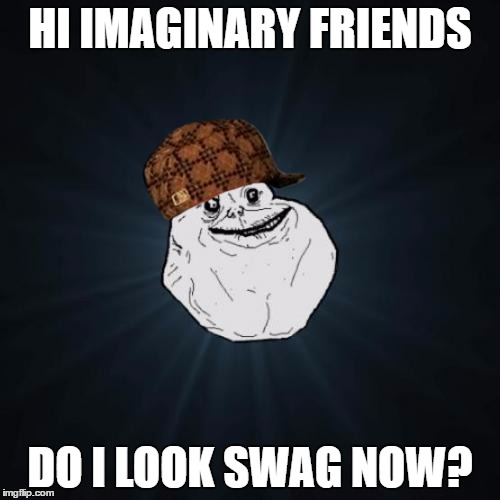 Forever Alone Meme | HI IMAGINARY FRIENDS; DO I LOOK SWAG NOW? | image tagged in memes,forever alone,scumbag | made w/ Imgflip meme maker